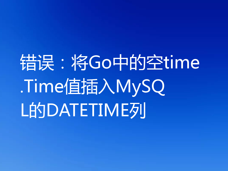 错误：将Go中的空time.Time值插入MySQL的DATETIME列