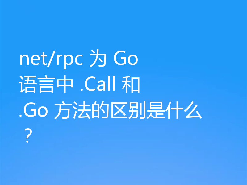 net/rpc 为 Go 语言中 .Call 和 .Go 方法的区别是什么？