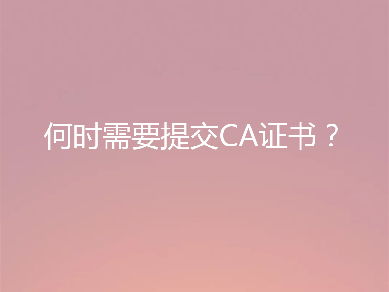 何时需要提交CA证书？