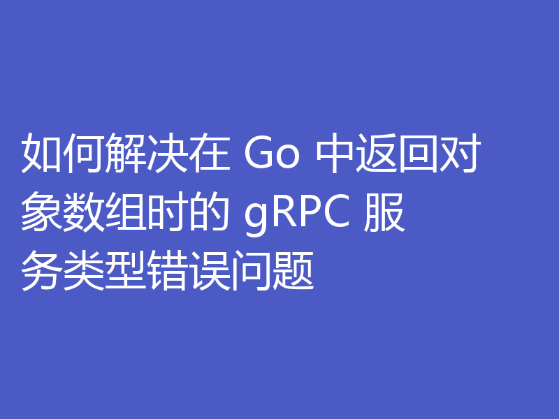 如何解决在 Go 中返回对象数组时的 gRPC 服务类型错误问题