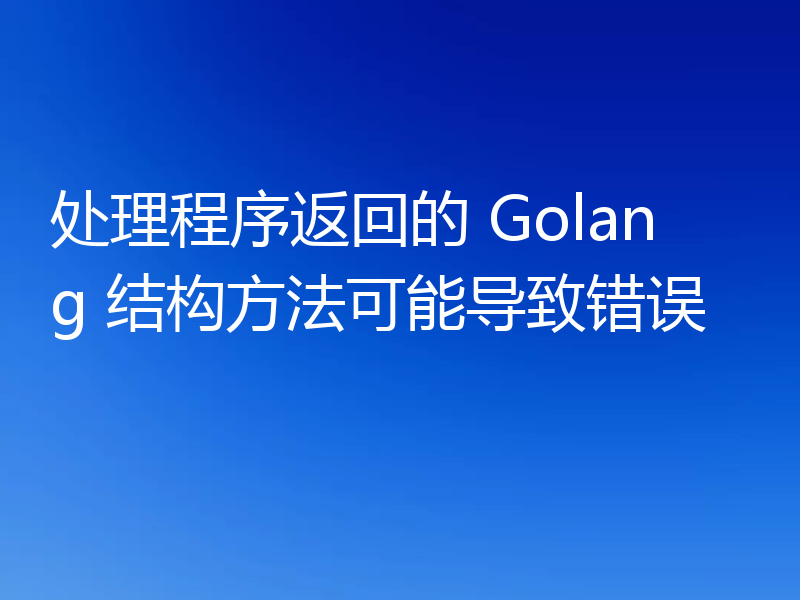 处理程序返回的 Golang 结构方法可能导致错误