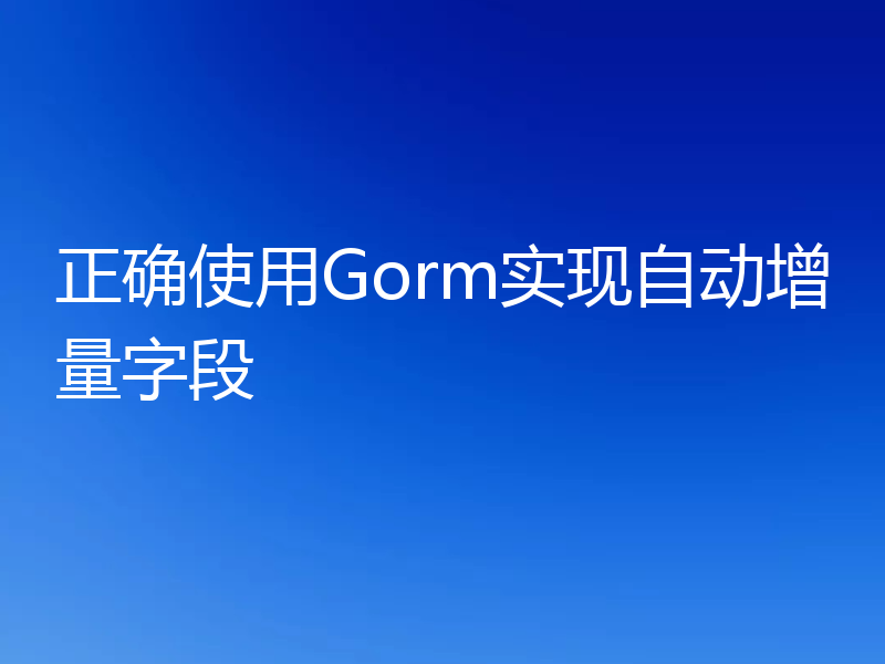 正确使用Gorm实现自动增量字段