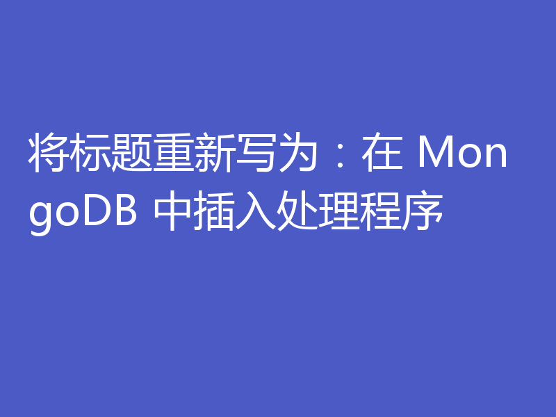 将标题重新写为：在 MongoDB 中插入处理程序