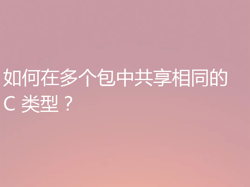 如何在多个包中共享相同的 C 类型？