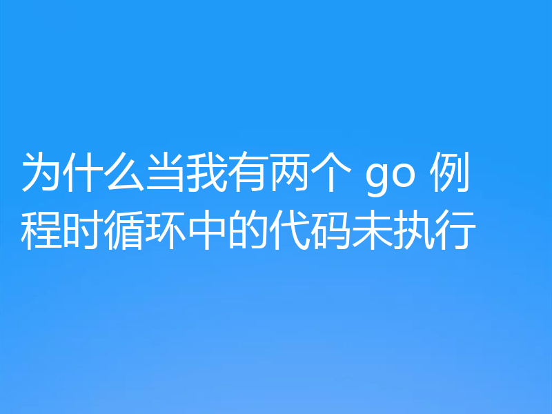 为什么当我有两个 go 例程时循环中的代码未执行