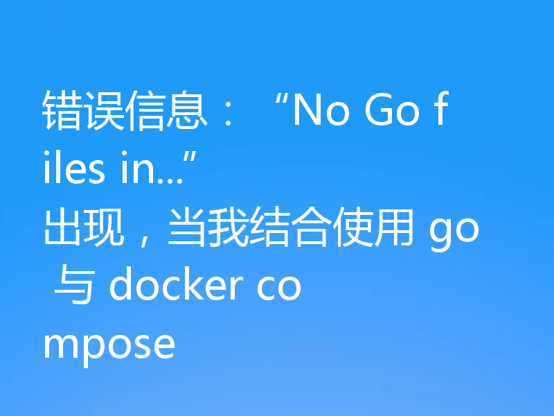 错误信息：“No Go files in...” 出现，当我结合使用 go 与 docker compose 