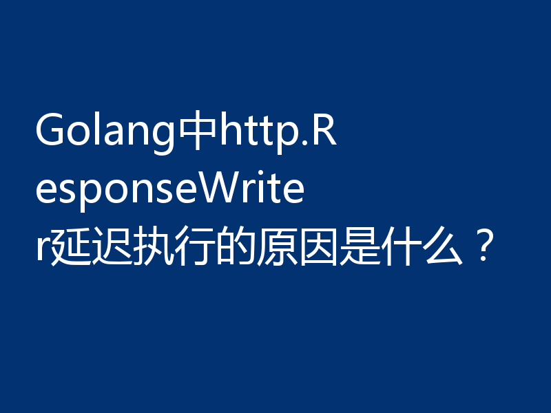 Golang中http.ResponseWriter延迟执行的原因是什么？