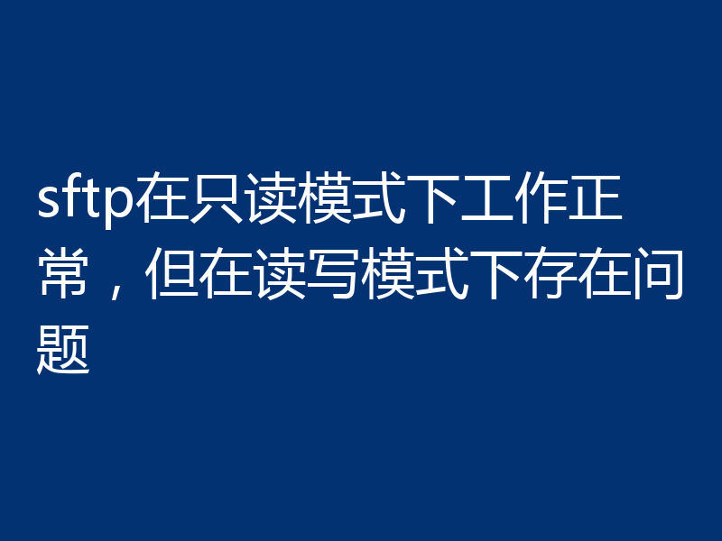 sftp在只读模式下工作正常，但在读写模式下存在问题