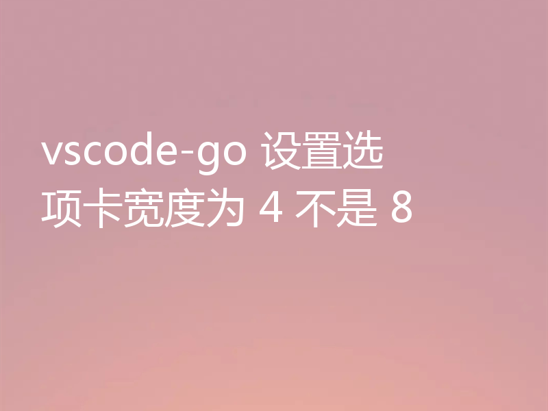 vscode-go 设置选项卡宽度为 4 不是 8