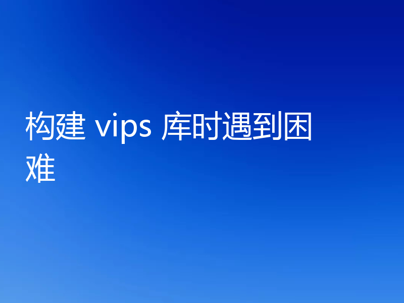 构建 vips 库时遇到困难
