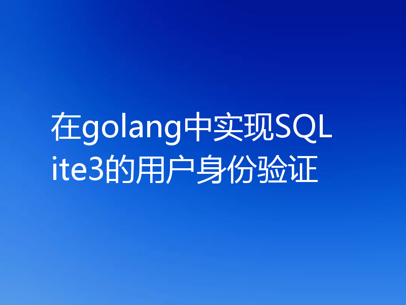 在golang中实现SQLite3的用户身份验证