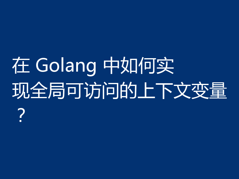 在 Golang 中如何实现全局可访问的上下文变量？