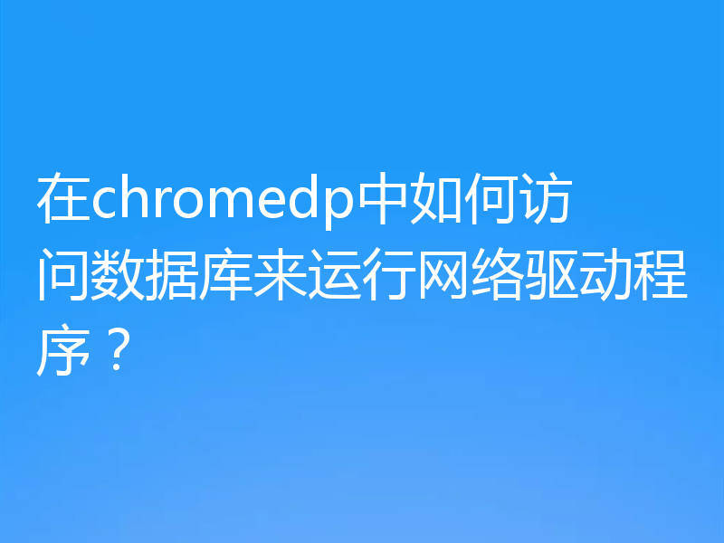 在chromedp中如何访问数据库来运行网络驱动程序？