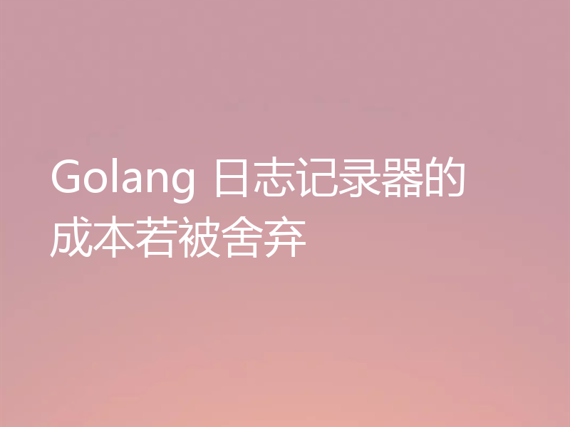 Golang 日志记录器的成本若被舍弃