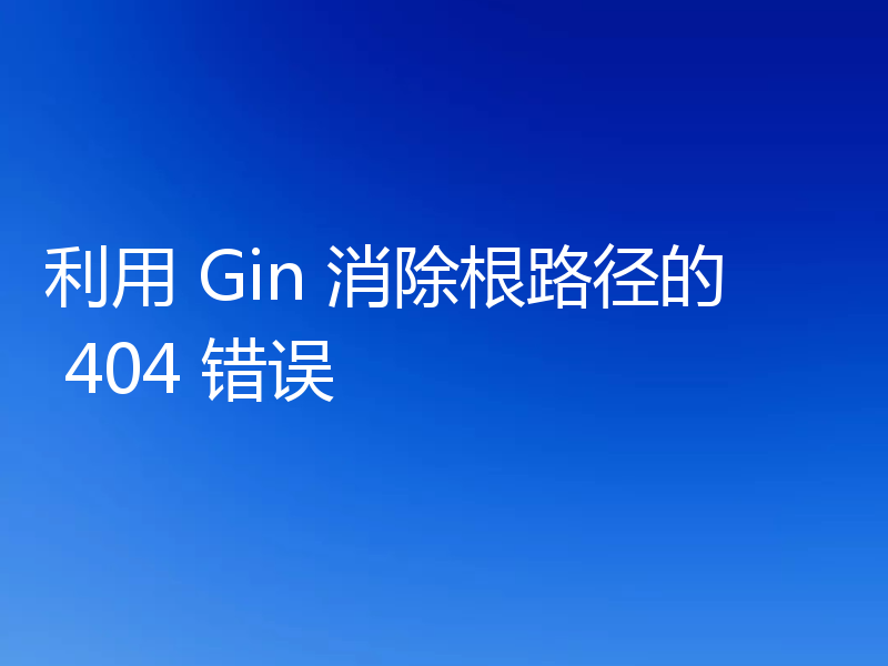 利用 Gin 消除根路径的 404 错误