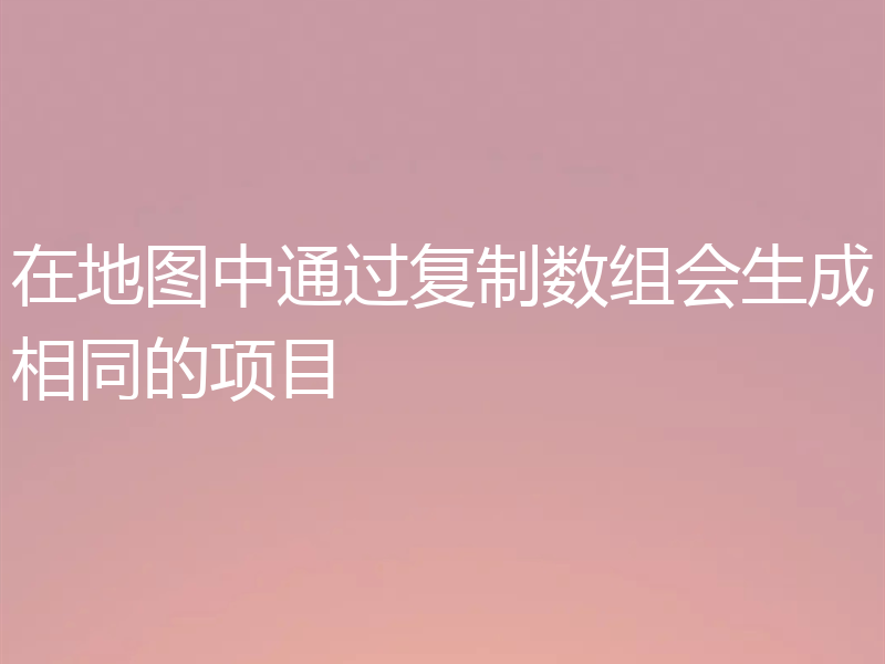 在地图中通过复制数组会生成相同的项目