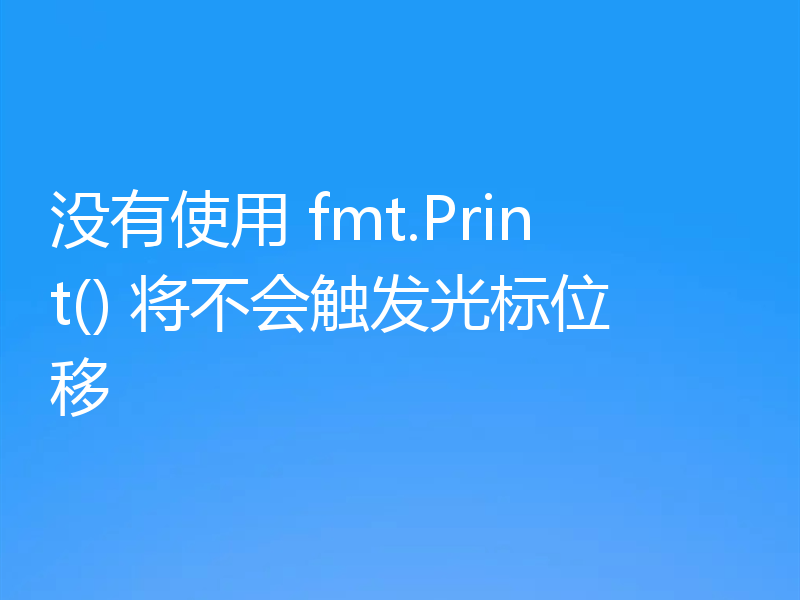 没有使用 fmt.Print() 将不会触发光标位移