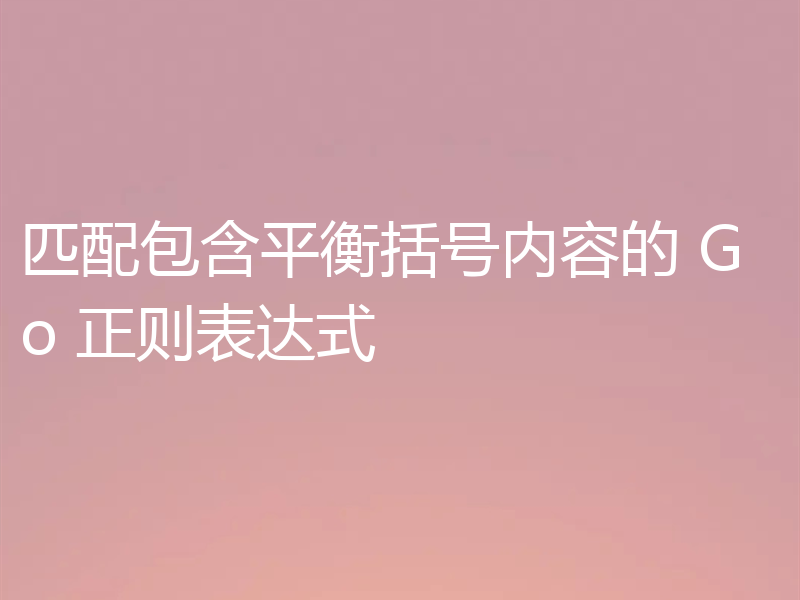匹配包含平衡括号内容的 Go 正则表达式