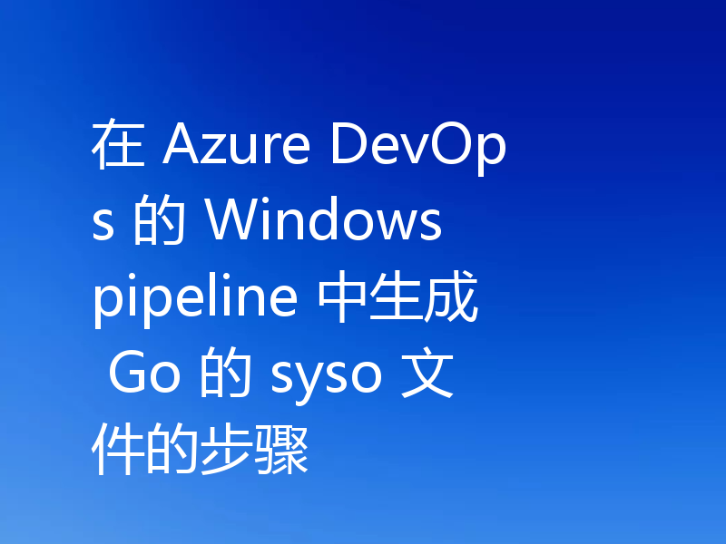 在 Azure DevOps 的 Windows pipeline 中生成 Go 的 syso 文件的步骤