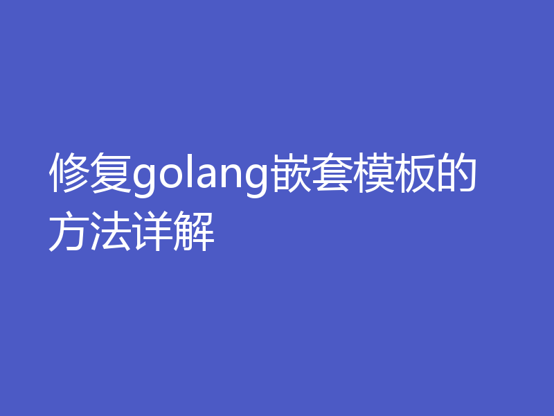 修复golang嵌套模板的方法详解