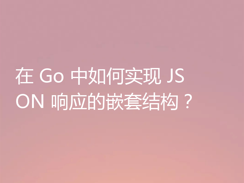 在 Go 中如何实现 JSON 响应的嵌套结构？