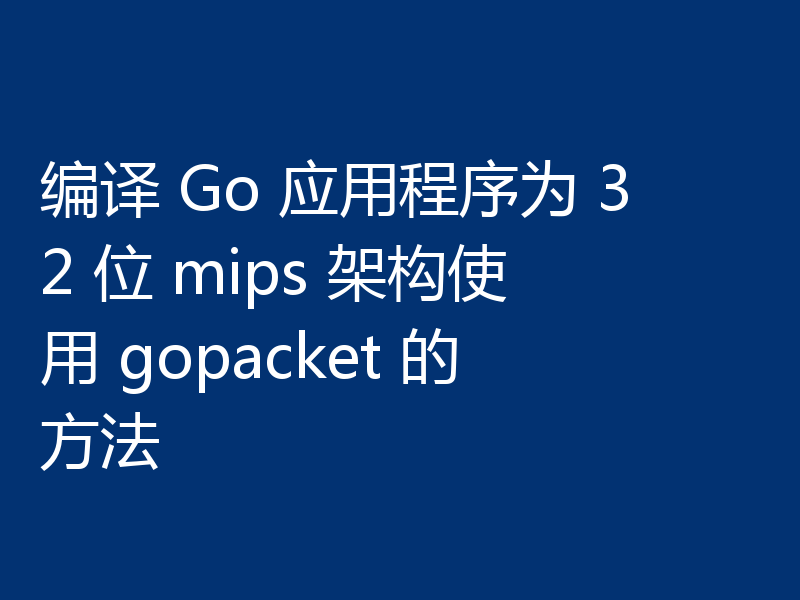 编译 Go 应用程序为 32 位 mips 架构使用 gopacket 的方法
