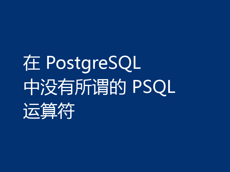 在 PostgreSQL 中没有所谓的 PSQL 运算符