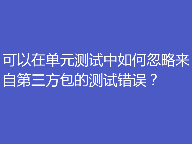 可以在单元测试中如何忽略来自第三方包的测试错误？