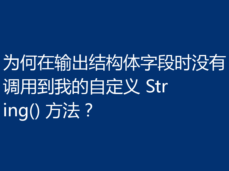 为何在输出结构体字段时没有调用到我的自定义 String() 方法？