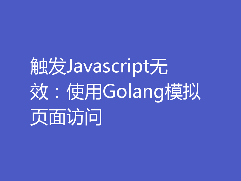 触发Javascript无效：使用Golang模拟页面访问