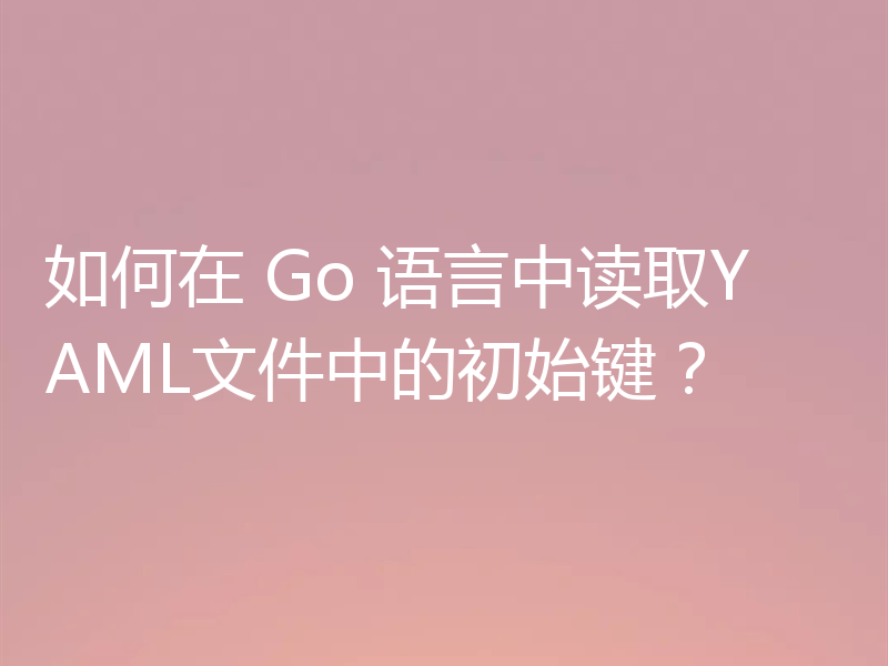 如何在 Go 语言中读取YAML文件中的初始键？