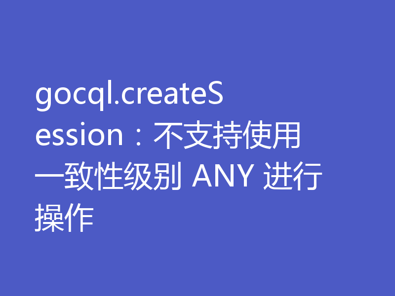 gocql.createSession：不支持使用一致性级别 ANY 进行操作