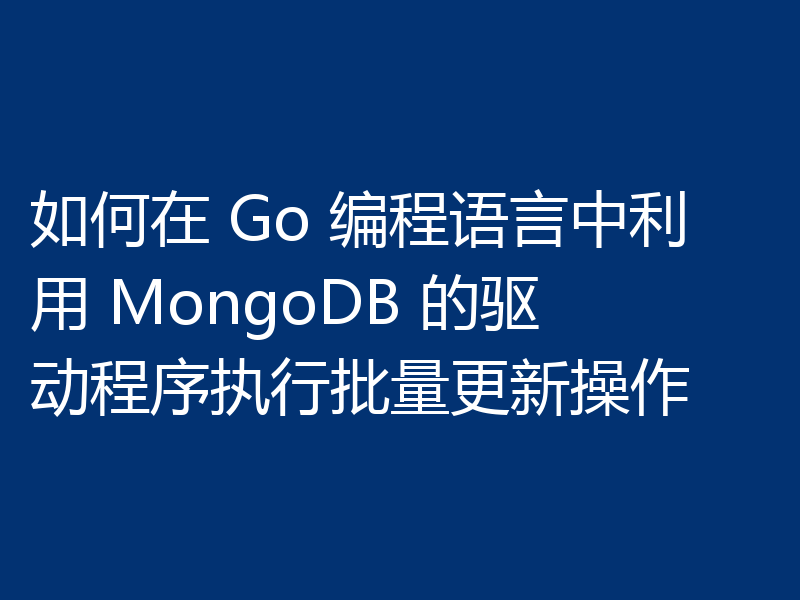 如何在 Go 编程语言中利用 MongoDB 的驱动程序执行批量更新操作