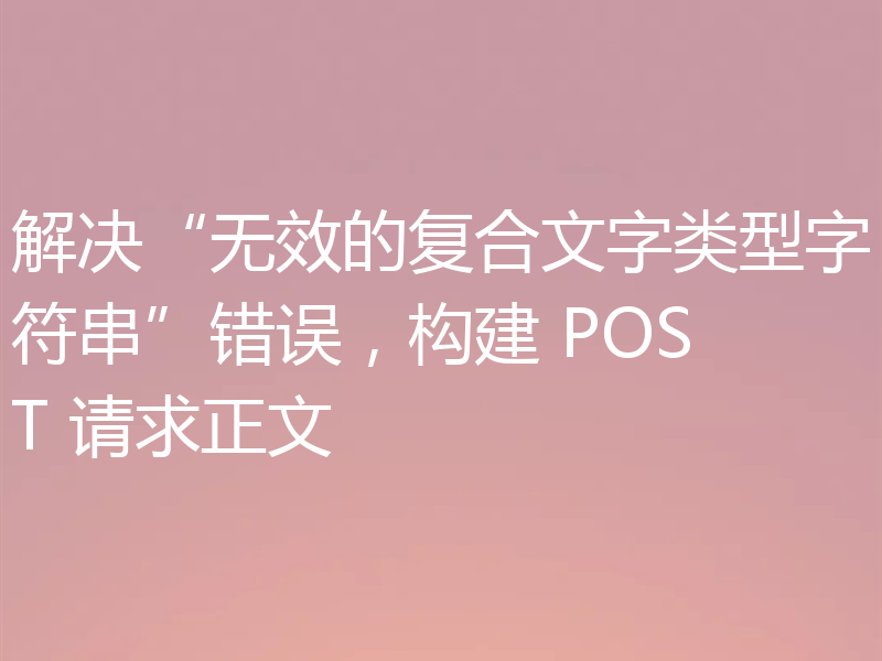解决“无效的复合文字类型字符串”错误，构建 POST 请求正文