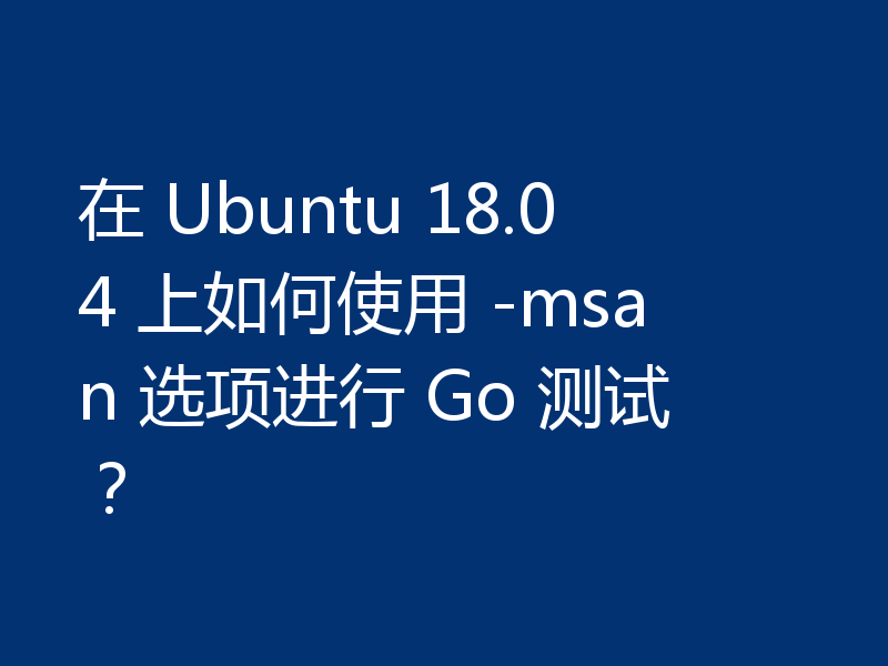 在 Ubuntu 18.04 上如何使用 -msan 选项进行 Go 测试？