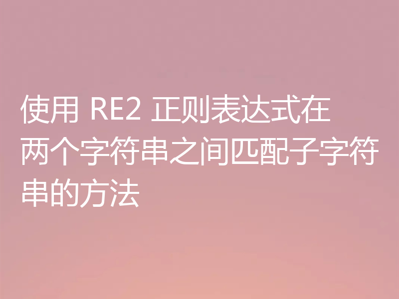 使用 RE2 正则表达式在两个字符串之间匹配子字符串的方法