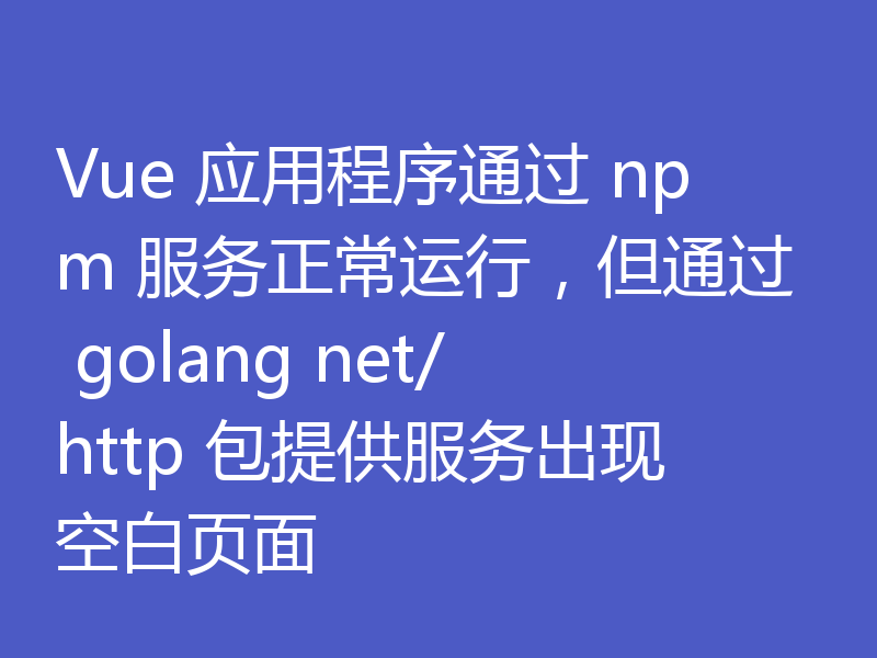 Vue 应用程序通过 npm 服务正常运行，但通过 golang net/http 包提供服务出现空白页面