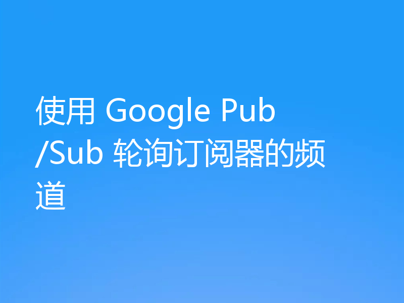 使用 Google Pub/Sub 轮询订阅器的频道