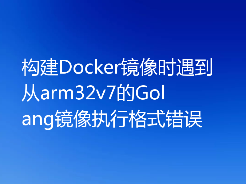 构建Docker镜像时遇到从arm32v7的Golang镜像执行格式错误
