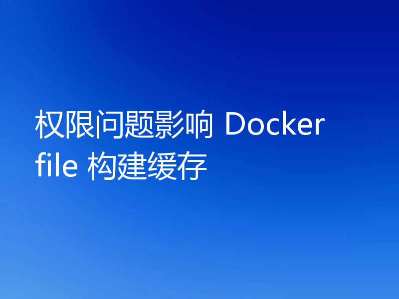 权限问题影响 Dockerfile 构建缓存
