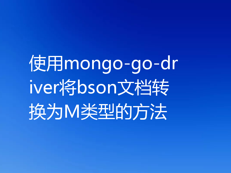 使用mongo-go-driver将bson文档转换为M类型的方法