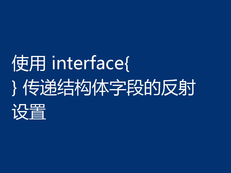 使用 interface{} 传递结构体字段的反射设置
