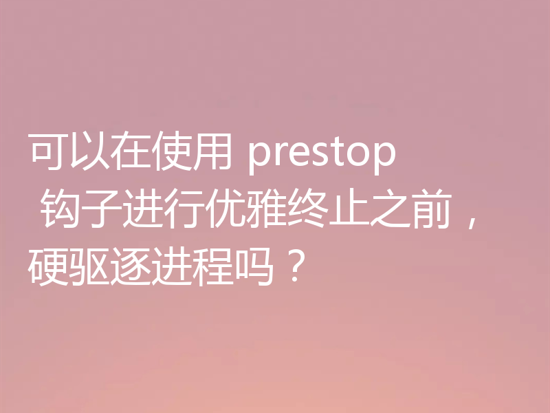 可以在使用 prestop 钩子进行优雅终止之前，硬驱逐进程吗？