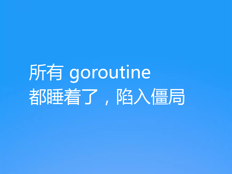 所有 goroutine 都睡着了，陷入僵局