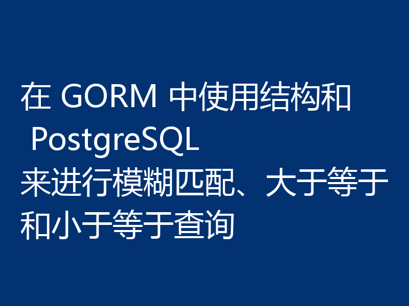 在 GORM 中使用结构和 PostgreSQL 来进行模糊匹配、大于等于和小于等于查询