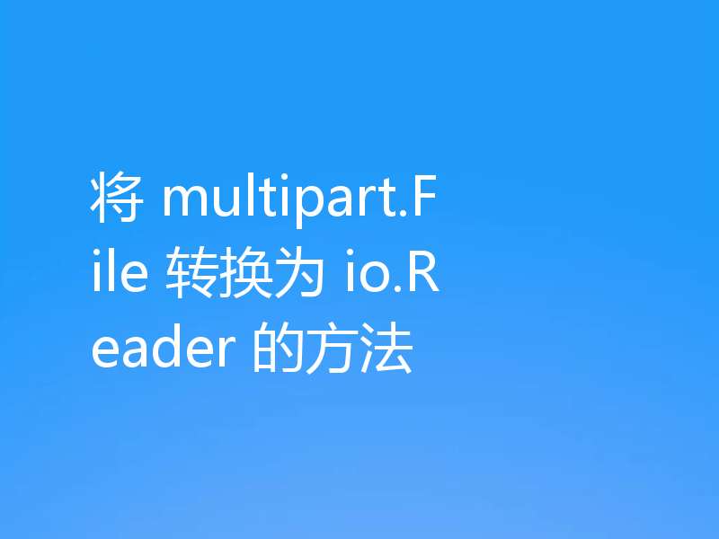 将 multipart.File 转换为 io.Reader 的方法