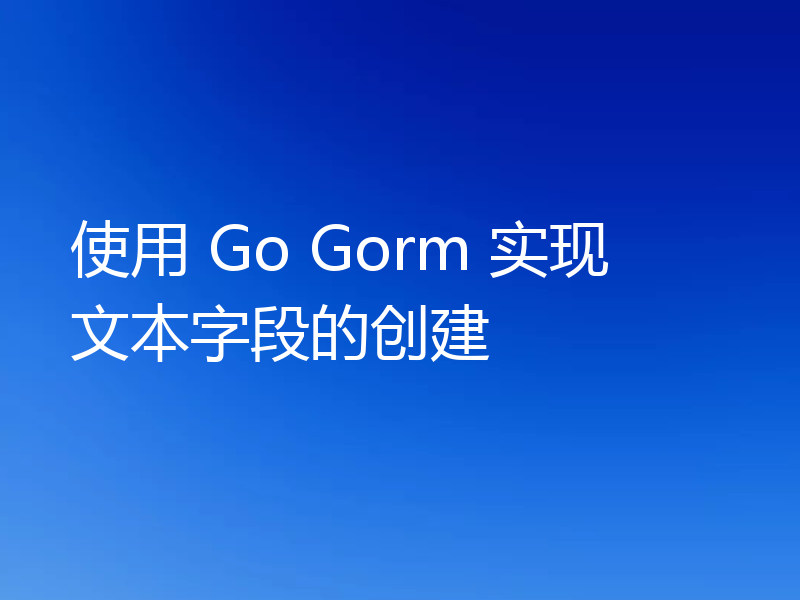 使用 Go Gorm 实现文本字段的创建