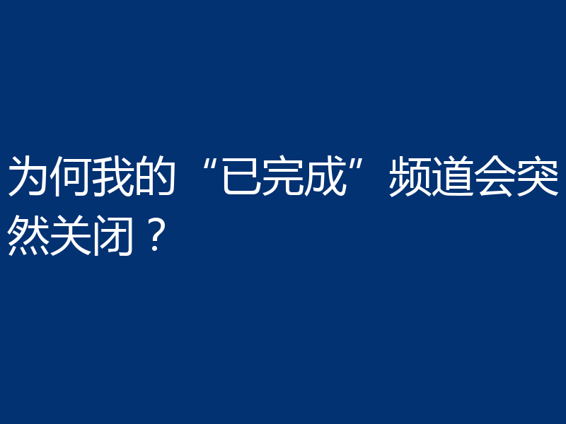 为何我的“已完成”频道会突然关闭？