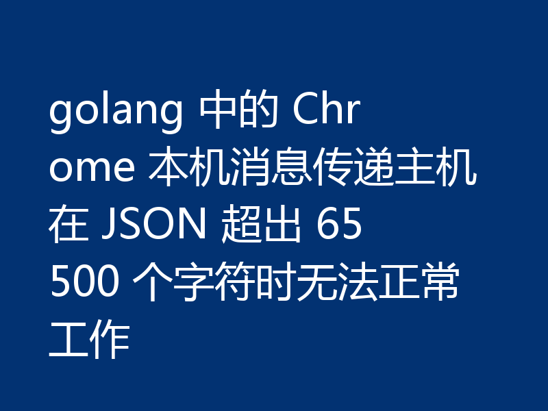 golang 中的 Chrome 本机消息传递主机在 JSON 超出 65500 个字符时无法正常工作