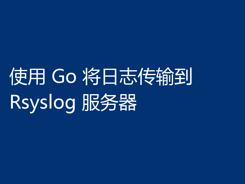 使用 Go 将日志传输到 Rsyslog 服务器